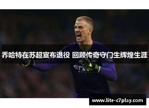 乔哈特在苏超宣布退役 回顾传奇守门生辉煌生涯 乔哈特在苏超宣布退役 回顾传奇守门生辉煌生涯