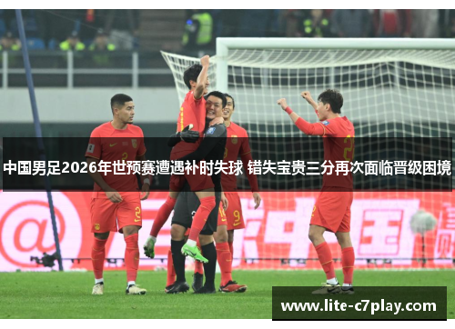中国男足2026年世预赛遭遇补时失球 错失宝贵三分再次面临晋级困境 中国男足2026年世预赛遭遇补时失球 错失宝贵三分再次面临晋级困境
