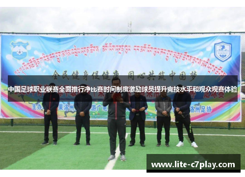 中国足球职业联赛全面推行净比赛时间制度激励球员提升竞技水平和观众观赛体验