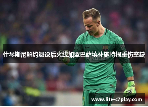 什琴斯尼解约退役后火线加盟巴萨填补施特根重伤空缺 什琴斯尼解约退役后火线加盟巴萨填补施特根重伤空缺
