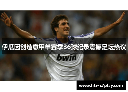 伊瓜因创造意甲单赛季36球纪录震撼足坛热议 伊瓜因创造意甲单赛季36球纪录震撼足坛热议