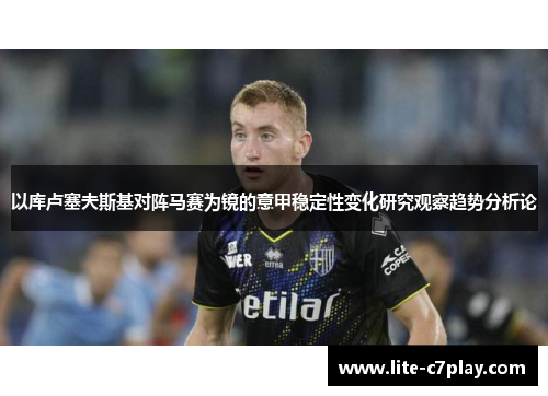 以库卢塞夫斯基对阵马赛为镜的意甲稳定性变化研究观察趋势分析论 以库卢塞夫斯基对阵马赛为镜的意甲稳定性变化研究观察趋势分析论