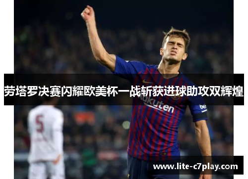 劳塔罗决赛闪耀欧美杯一战斩获进球助攻双辉煌 劳塔罗决赛闪耀欧美杯一战斩获进球助攻双辉煌