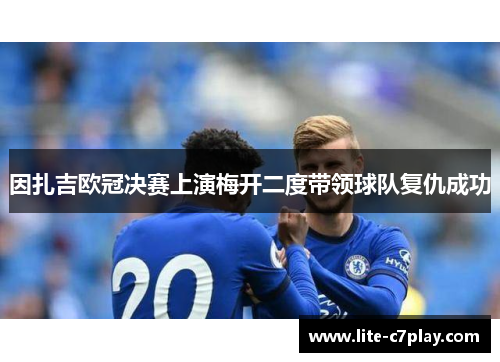 因扎吉欧冠决赛上演梅开二度带领球队复仇成功 因扎吉欧冠决赛上演梅开二度带领球队复仇成功