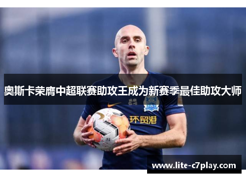 奥斯卡荣膺中超联赛助攻王成为新赛季最佳助攻大师 奥斯卡荣膺中超联赛助攻王成为新赛季最佳助攻大师