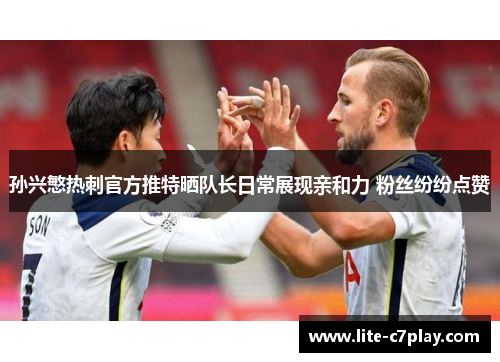 孙兴慜热刺官方推特晒队长日常展现亲和力 粉丝纷纷点赞 孙兴慜热刺官方推特晒队长日常展现亲和力 粉丝纷纷点赞