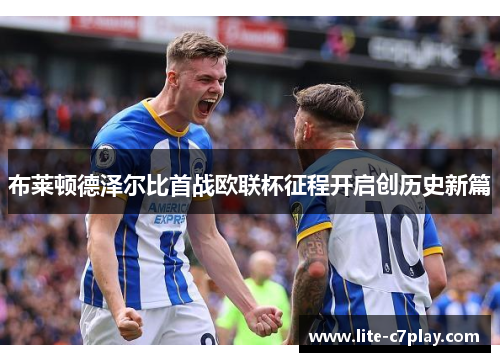 布莱顿德泽尔比首战欧联杯征程开启创历史新篇