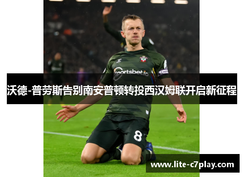 沃德-普劳斯告别南安普顿转投西汉姆联开启新征程 沃德-普劳斯告别南安普顿转投西汉姆联开启新征程