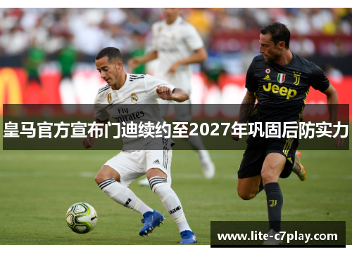 皇马官方宣布门迪续约至2027年巩固后防实力 皇马官方宣布门迪续约至2027年巩固后防实力