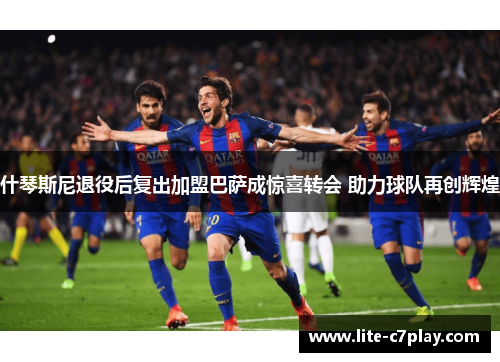 什琴斯尼退役后复出加盟巴萨成惊喜转会 助力球队再创辉煌