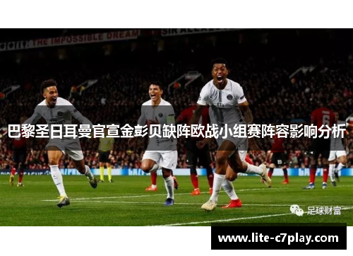 巴黎圣日耳曼官宣金彭贝缺阵欧战小组赛阵容影响分析