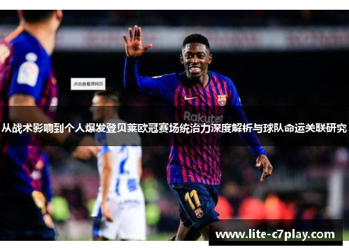 从战术影响到个人爆发登贝莱欧冠赛场统治力深度解析与球队命运关联研究 从战术影响到个人爆发登贝莱欧冠赛场统治力深度解析与球队命运关联研究
