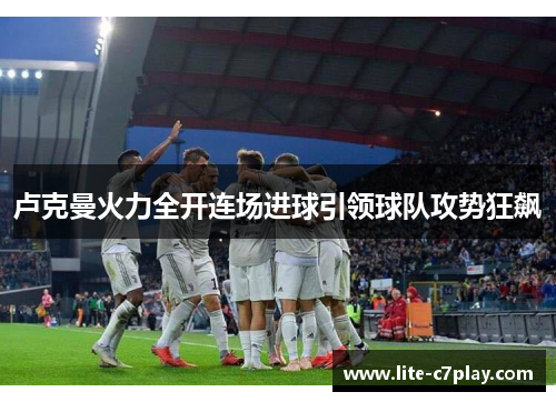 卢克曼火力全开连场进球引领球队攻势狂飙 卢克曼火力全开连场进球引领球队攻势狂飙