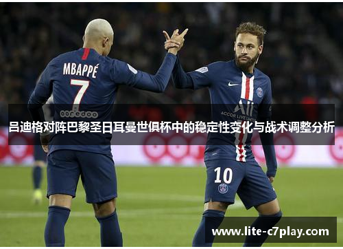 吕迪格对阵巴黎圣日耳曼世俱杯中的稳定性变化与战术调整分析 吕迪格对阵巴黎圣日耳曼世俱杯中的稳定性变化与战术调整分析